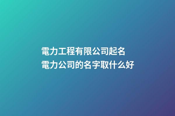 電力工程有限公司起名 電力公司的名字取什么好-第1張-公司起名-玄機派